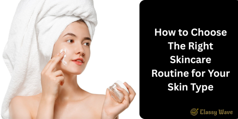 How to Choose the Right Skincare Routine for Your Skin Type | Classy Wave