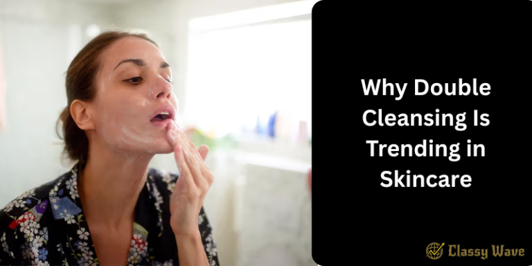 Why Double Cleansing Is Trending in Skincare | Classy Wave