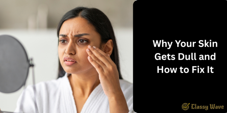 Why Your Skin Gets Dull and How to Fix It | Classy Wave